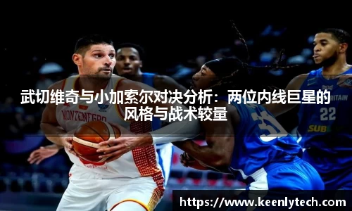 武切维奇与小加索尔对决分析：两位内线巨星的风格与战术较量